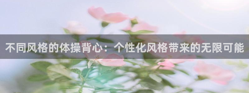 蓝鲸体育无插件直播：不同风格的体操背心：个性化风格带来的无限可能