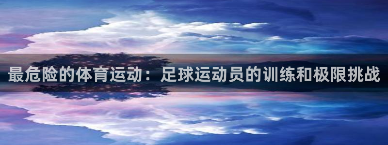蓝鲸体育和准者体育哪个好：最危险的体育运动：足球运动员的训练和极限挑战