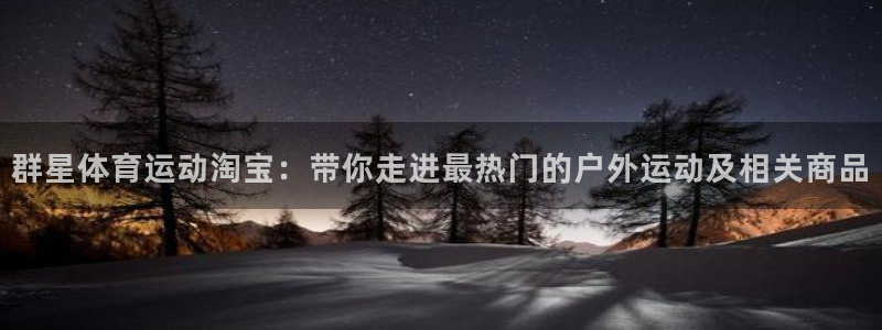 蓝鲸体育可靠吗：群星体育运动淘宝：带你走进最热门的户外运动及相关商品