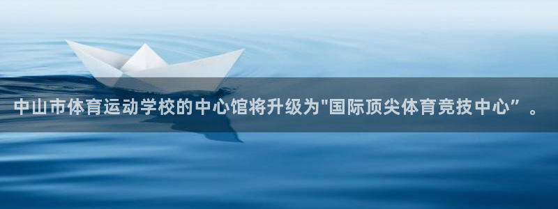 蓝鲸体育app官方正式版下载：中山市体育运动学校的中心馆将升级为\